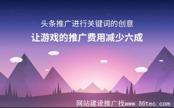头条推广进行关键词的创意，让游戏的推广费用减少六成