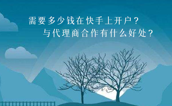 需要多少钱在快手上开户？与代理商合作有什么好处？
