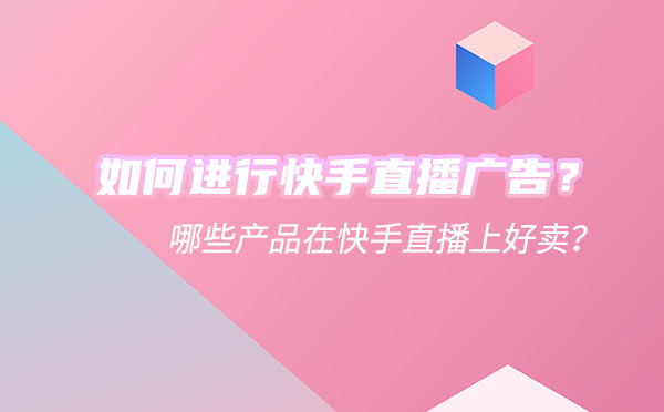 如何进行快手直播广告？哪些产品在快手直播上好卖？