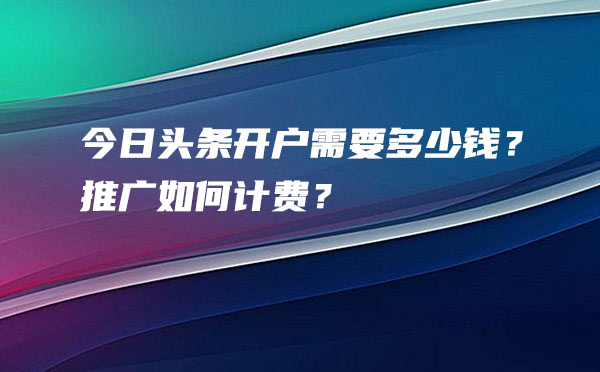 今日头条开户需要多少钱？推广如何计费？