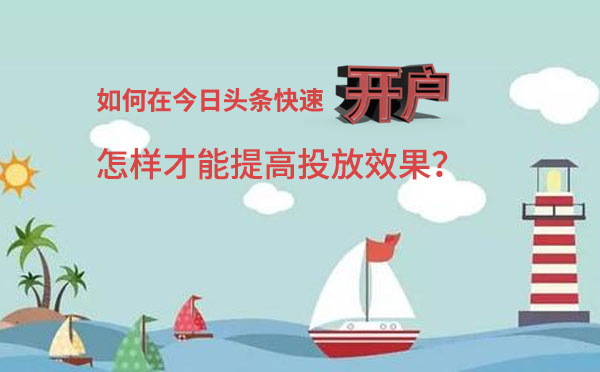 如何在今日头条快速开户？怎样才能提高投放效果？