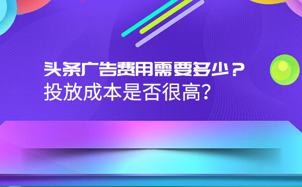 头条广告费用需要多少？投放成本是否很高？