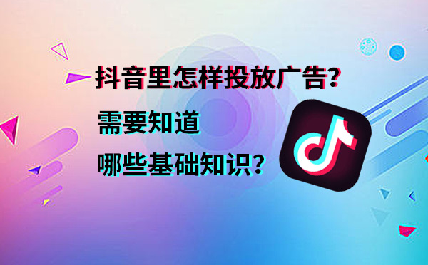 抖音里怎样投放广告？需要知道哪些基础知识？