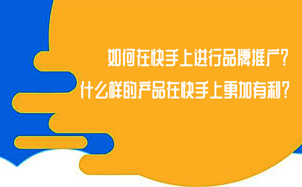 如何在快手上进行品牌推广？什么样的产品在快手上更加有利？