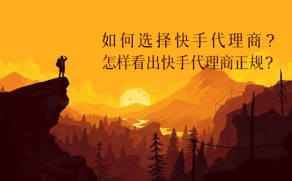 如何选择快手代理商？怎样看出快手代理商正规？