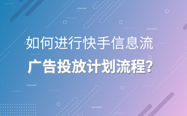 如何进行快手信息流广告投放流程？