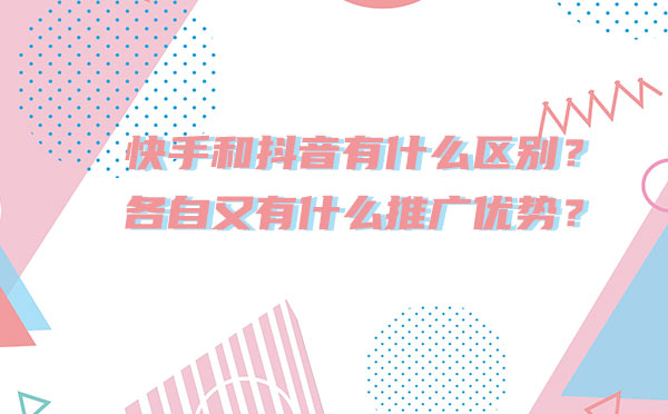 快手和抖音有什么区别？什么推广优势？