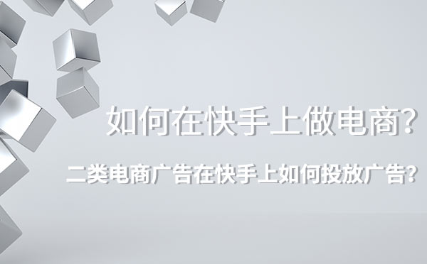 如何在快手上做电商？二类电商广告在快手上如何投放广告？