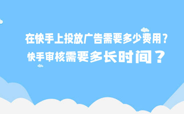 在快手上投放广告需要多少费用？快手审核需要多长时间？