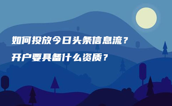 如何投放今日头条信息流？开户要具备什么资质？