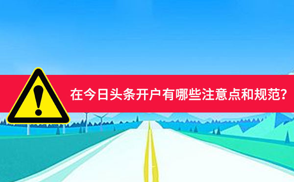 在今日头条开户有哪些注意点和规范？