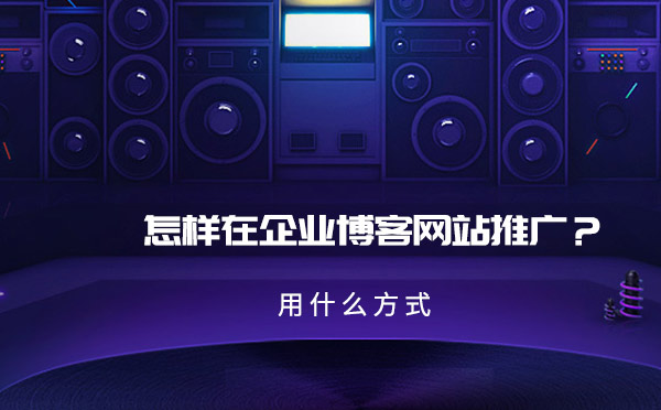 怎样在企业博客网站推广？用什么方式？
